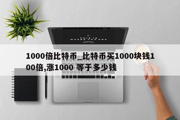 1000倍比特币_比特币买1000块钱100倍,涨1000 等于多少钱-第1张图片-币选网