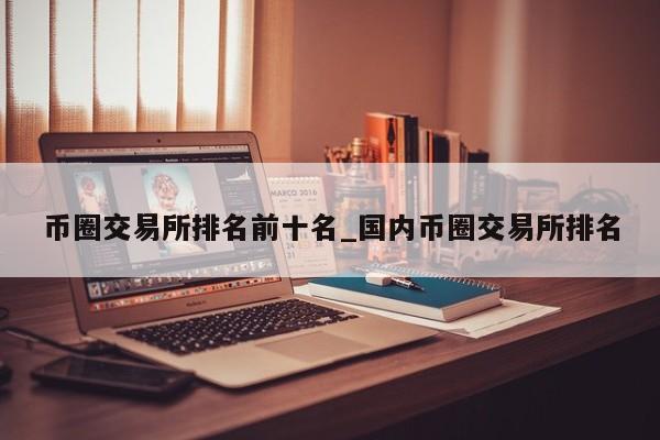 币圈交易所排名前十名_国内币圈交易所排名-第1张图片-币选网