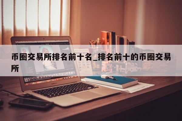 币圈交易所排名前十名_排名前十的币圈交易所-第1张图片-币选网