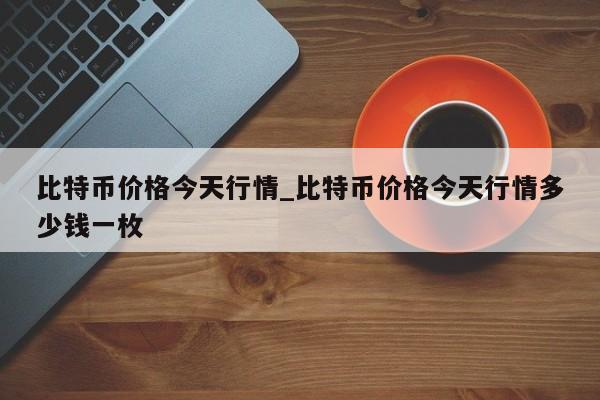 比特币价格今天行情_比特币价格今天行情多少钱一枚-第1张图片-币选网