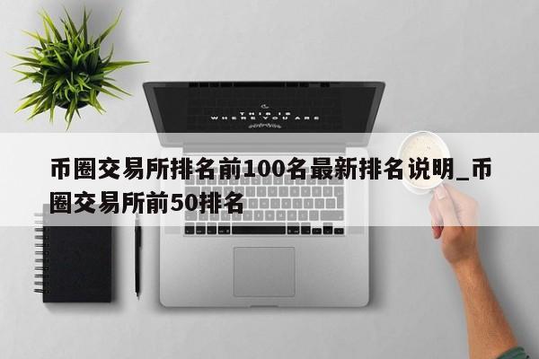 币圈交易所排名前100名最新排名说明_币圈交易所前50排名-第1张图片-币选网