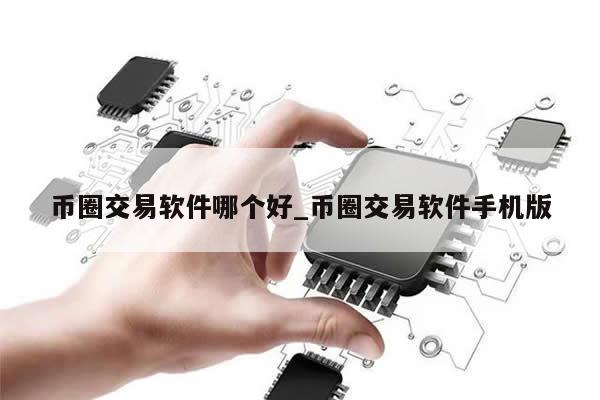 币圈交易软件哪个好_币圈交易软件手机版-第1张图片-币选网