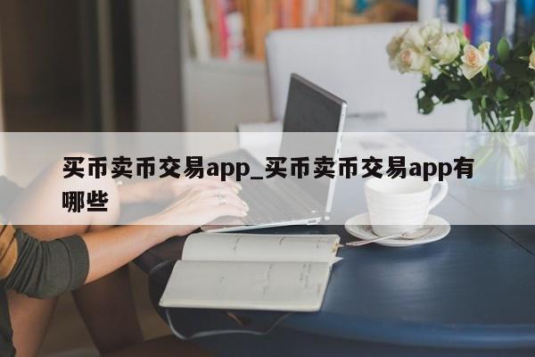 买币卖币交易app_买币卖币交易app有哪些-第1张图片-币选网