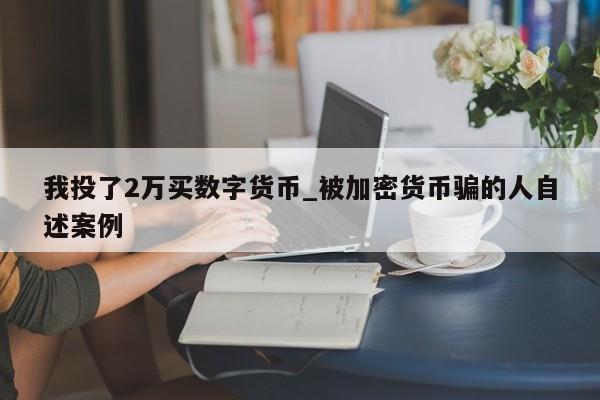 我投了2万买数字货币_被加密货币骗的人自述案例-第1张图片-币选网