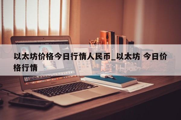 以太坊价格今日行情人民币_以太坊 今日价格行情-第1张图片-币选网