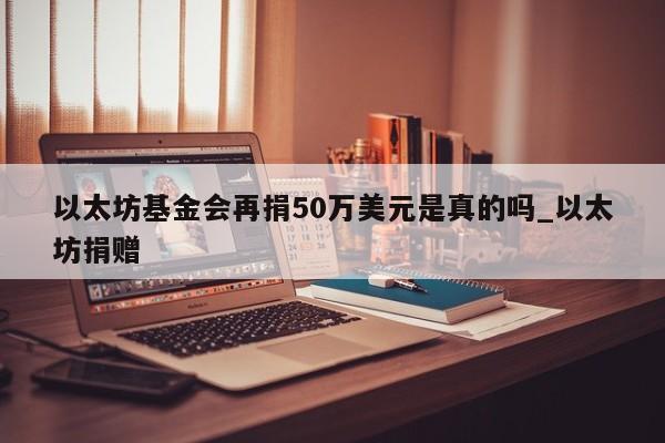 以太坊基金会再捐50万美元是真的吗_以太坊捐赠-第1张图片-币选网
