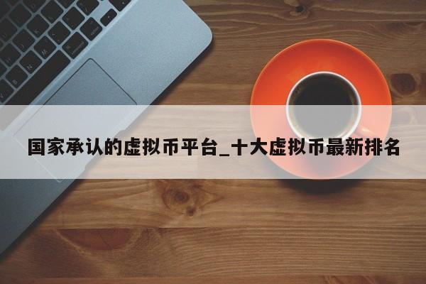 国家承认的虚拟币平台_十大虚拟币最新排名-第1张图片-币选网