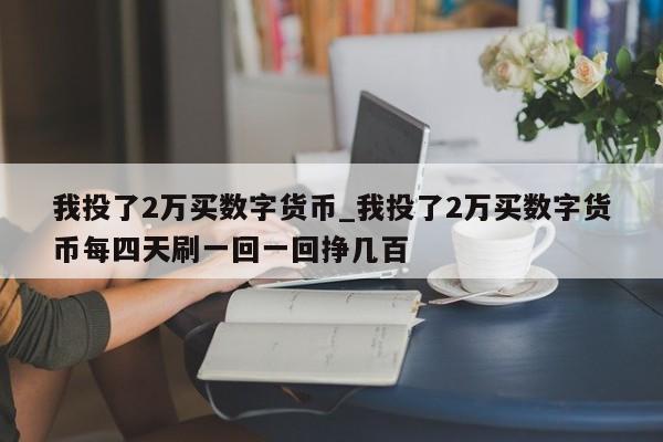 我投了2万买数字货币_我投了2万买数字货币每四天刷一回一回挣几百-第1张图片-币选网