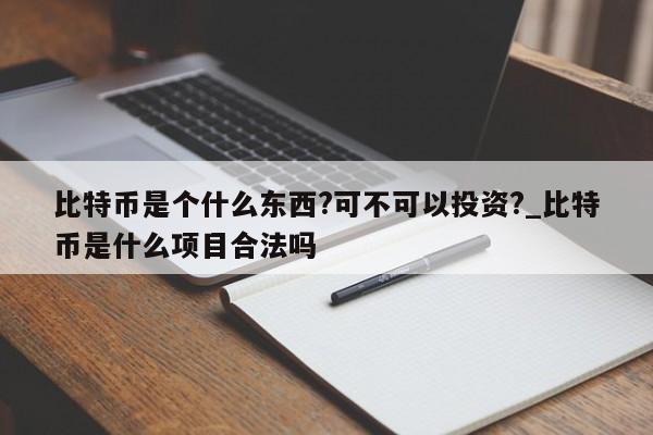 比特币是个什么东西?可不可以投资?_比特币是什么项目合法吗-第1张图片-币选网