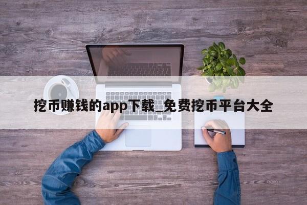 挖币赚钱的app下载_免费挖币平台大全-第1张图片-币选网