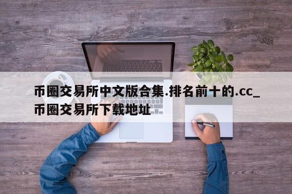 币圈交易所中文版合集.排名前十的.cc_币圈交易所下载地址-第1张图片-币选网