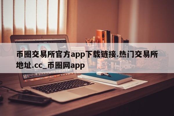 币圈交易所官方app下载链接.热门交易所地址.cc_币圈网app-第1张图片-币选网