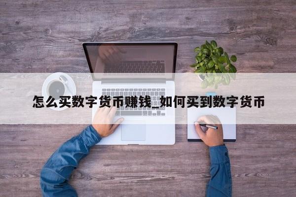 怎么买数字货币赚钱_如何买到数字货币-第1张图片-币选网