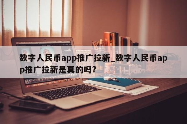 数字人民币app推广拉新_数字人民币app推广拉新是真的吗?-第1张图片-币选网