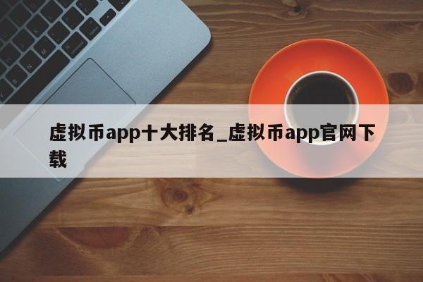 虚拟币app十大排名_虚拟币app官网下载-第1张图片-币选网