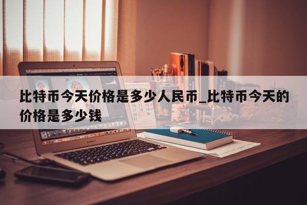 比特币今天价格是多少人民币_比特币今天的价格是多少钱-第1张图片-币选网