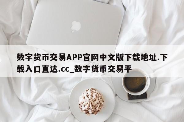 数字货币交易APP官网中文版下载地址.下载入口直达.cc_数字货币交易平-第1张图片-币选网