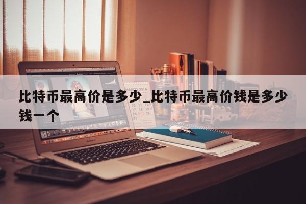 比特币最高价是多少_比特币最高价钱是多少钱一个-第1张图片-币选网