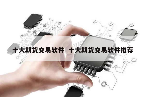 十大期货交易软件_十大期货交易软件推荐-第1张图片-币选网