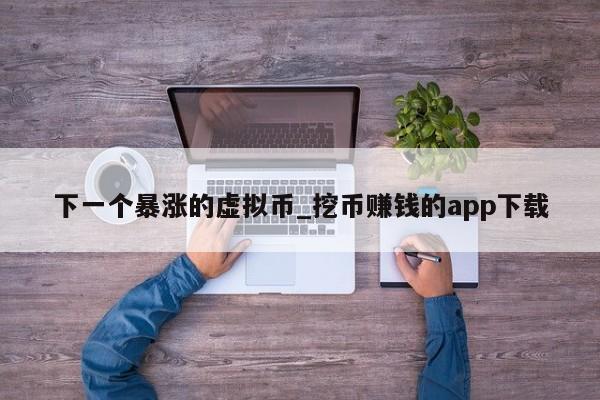 下一个暴涨的虚拟币_挖币赚钱的app下载-第1张图片-币选网