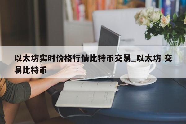 以太坊实时价格行情比特币交易_以太坊 交易比特币-第1张图片-币选网