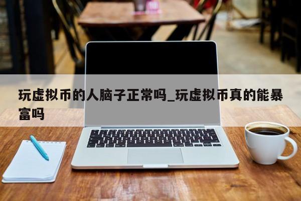 玩虚拟币的人脑子正常吗_玩虚拟币真的能暴富吗-第1张图片-币选网