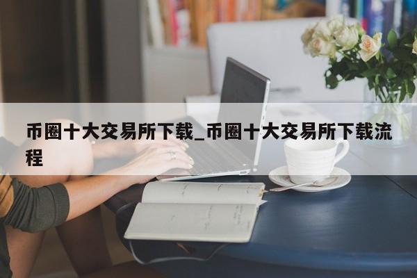 币圈十大交易所下载_币圈十大交易所下载流程-第1张图片-币选网