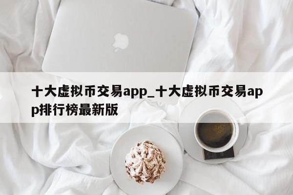 十大虚拟币交易app_十大虚拟币交易app排行榜最新版-第1张图片-币选网