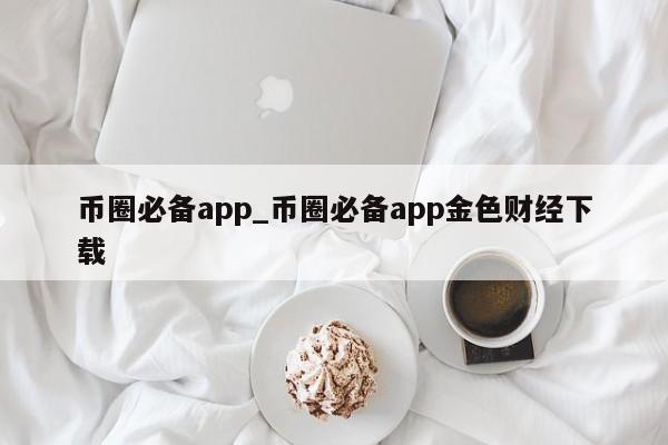 币圈必备app_币圈必备app金色财经下载-第1张图片-币选网