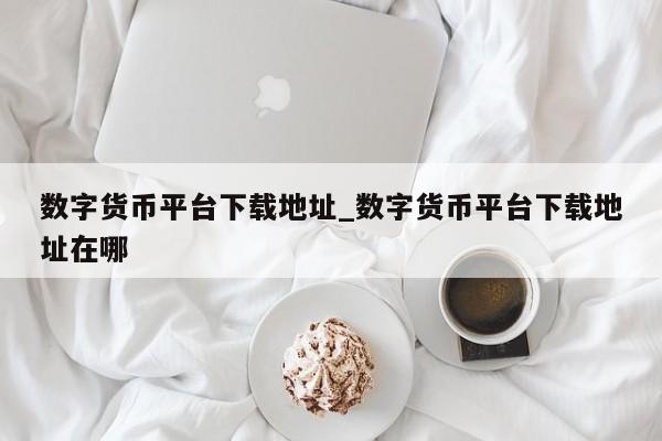 数字货币平台下载地址_数字货币平台下载地址在哪-第1张图片-币选网