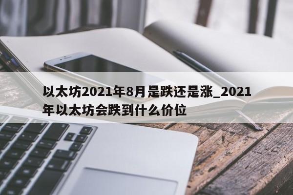 以太坊2021年8月是跌还是涨_2021年以太坊会跌到什么价位-第1张图片-币选网