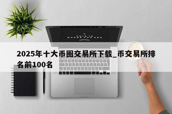 2025年十大币圈交易所下载_币交易所排名前100名-第1张图片-币选网