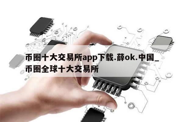 币圈十大交易所app下载.薛ok.中国_币圈全球十大交易所-第1张图片-币选网