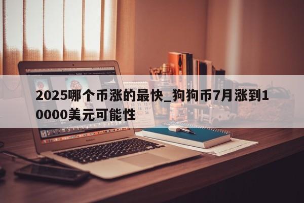 2025哪个币涨的最快_狗狗币7月涨到10000美元可能性-第1张图片-币选网