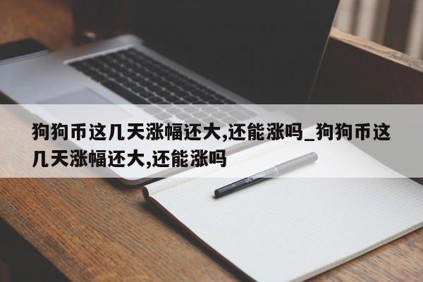狗狗币这几天涨幅还大,还能涨吗_狗狗币这几天涨幅还大,还能涨吗-第1张图片-币选网