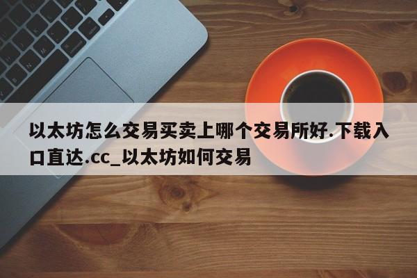 以太坊怎么交易买卖上哪个交易所好.下载入口直达.cc_以太坊如何交易-第1张图片-币选网