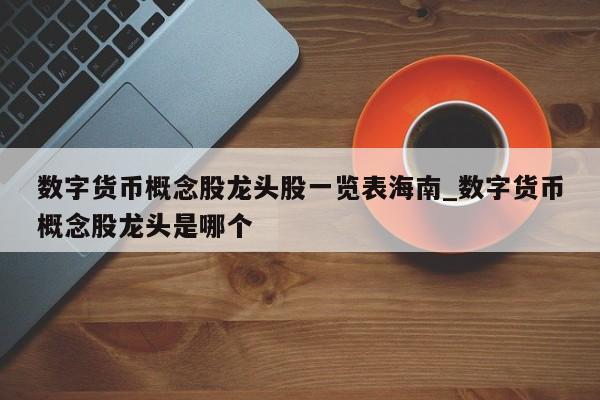 数字货币概念股龙头股一览表海南_数字货币概念股龙头是哪个-第1张图片-币选网