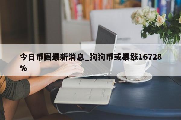 今日币圈最新消息_狗狗币或暴涨16728%-第1张图片-币选网