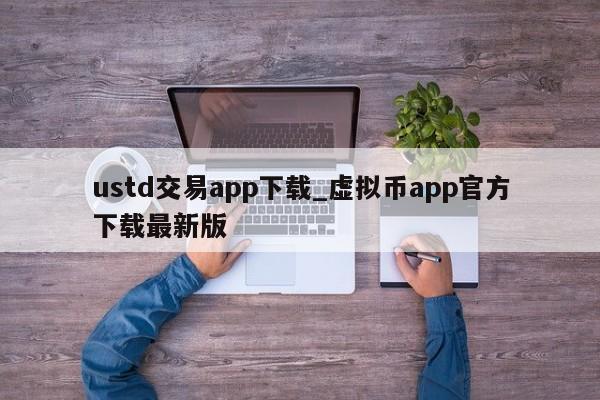 ustd交易app下载_虚拟币app官方下载最新版-第1张图片-币选网