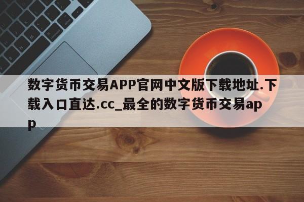 数字货币交易APP官网中文版下载地址.下载入口直达.cc_最全的数字货币交易app-第1张图片-币选网