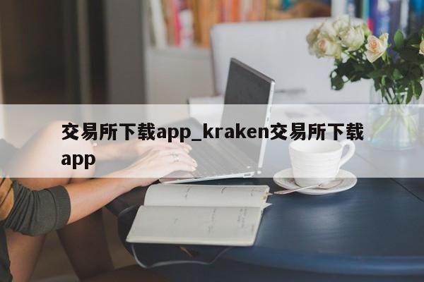 交易所下载app_kraken交易所下载app-第1张图片-币选网