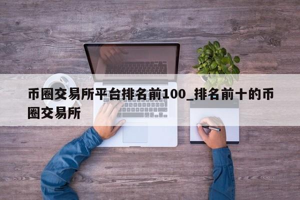 币圈交易所平台排名前100_排名前十的币圈交易所-第1张图片-币选网