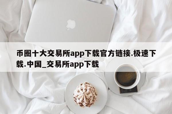 币圈十大交易所app下载官方链接.极速下载.中国_交易所app下载-第1张图片-币选网