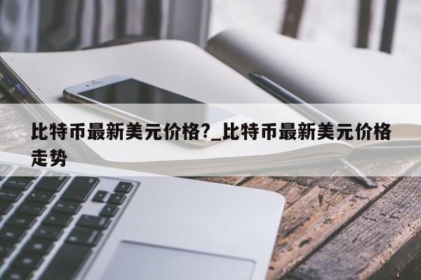 比特币最新美元价格?_比特币最新美元价格走势-第1张图片-币选网