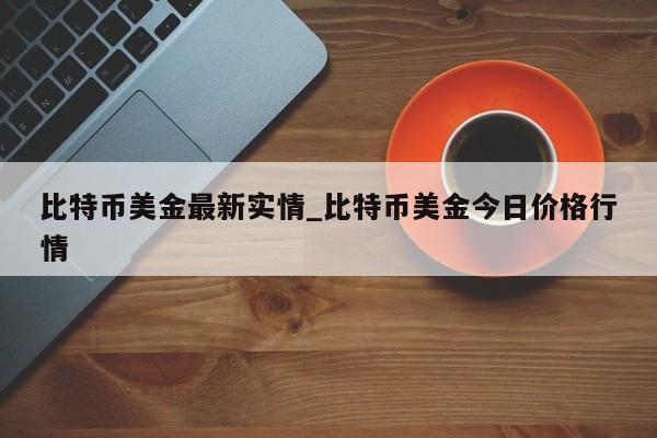 比特币美金最新实情_比特币美金今日价格行情-第1张图片-币选网