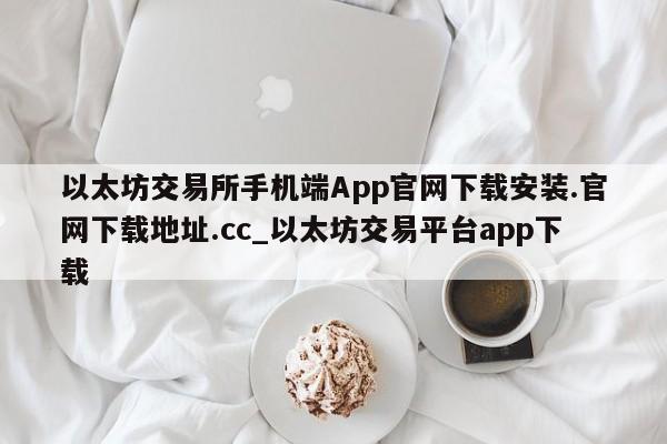 以太坊交易所手机端App官网下载安装.官网下载地址.cc_以太坊交易平台app下载-第1张图片-币选网