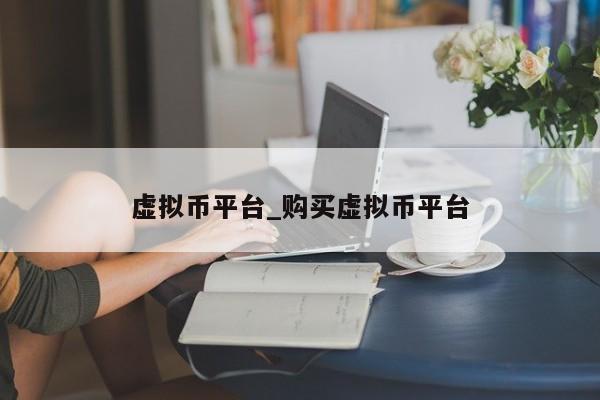 虚拟币平台_购买虚拟币平台-第1张图片-币选网