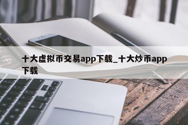 十大虚拟币交易app下载_十大炒币app下载-第1张图片-币选网
