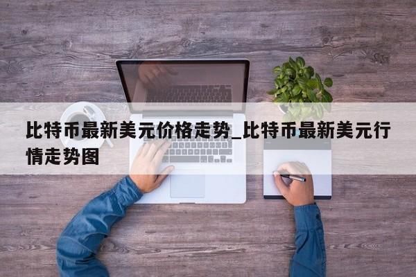 比特币最新美元价格走势_比特币最新美元行情走势图-第1张图片-币选网