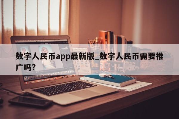 数字人民币app最新版_数字人民币需要推广吗?-第1张图片-币选网
